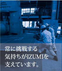 常に挑戦する気持ちがIZUMIを支えています。